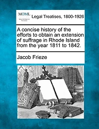 A Concise History Of The Efforts To Obtain An Extension Of Suffrage In Rhode Island From The Year 1811 To 1842.