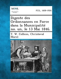 Digeste Des Ordonnances En Force Dans La Municipalite No. Un, Le 13 Mai 1846.