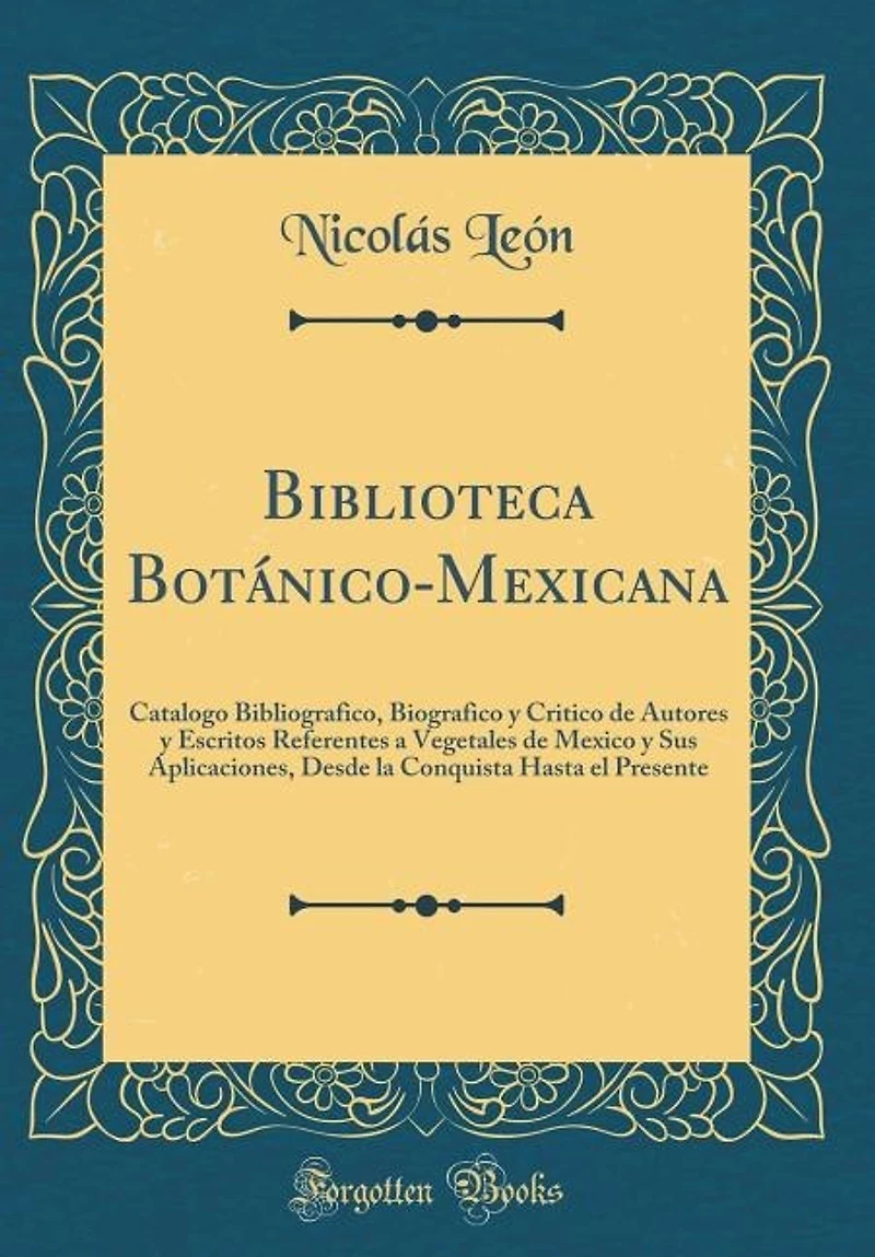 Biblioteca Botánico-Mexicana: Catalogo Bibliografico, Biografico y Critico de Autores Escritos Referentes a Vegetales Mexico