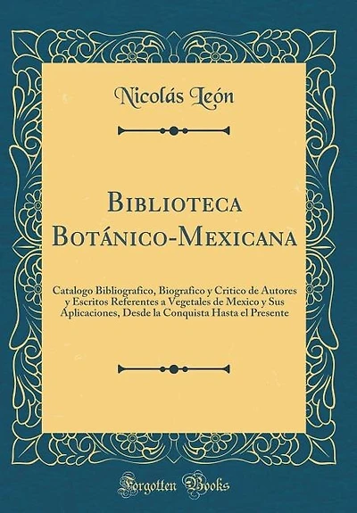 Biblioteca Botánico-Mexicana: Catalogo Bibliografico, Biografico y Critico de Autores Escritos Referentes a Vegetales Mexico