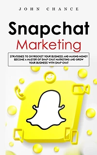 Snapchat Marketing: Strategies to Skyrocket Your Business and Making Money (Become a Master of Snap chat Marketing and Grow Your Business With Snap chat)