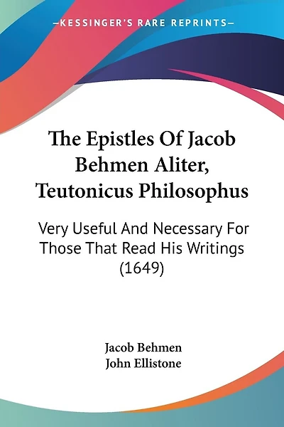 The Epistles Of Jacob Behmen Aliter, Teutonicus Philosophus: Very Useful And Necessary For Those That Read His Writings (1649)