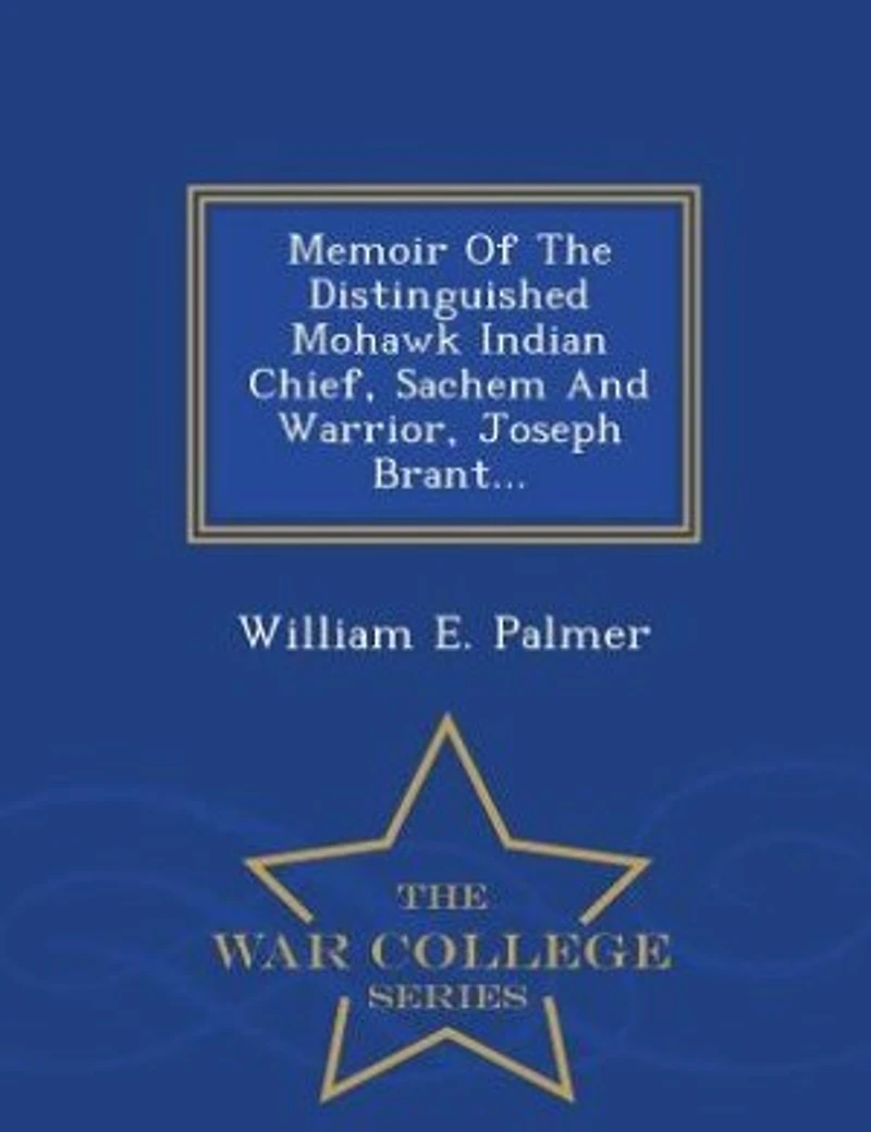 Memoir of the Distinguished Mohawk Indian Chief, Sachem and Warrior, Capt. Joseph Brant: Compiled From Most Reliable Authentic Records; Including a Brief History Principal E