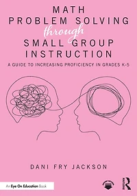 Math Problem Solving Through Small Group Instruction: A Guide to Increasing Proficiency Grades K-5