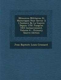 MTmoires Militaires Et Historiques Pour Servir + L'histoire De La Guerre Depuis 1792 Jusqu'en 1815 Inclusivement, Volume 6 - Primary Source Edition