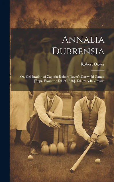 Annalia Dubrensia: Or, Celebration of Captain Robert Dover's Cotswold Games [Repr. From the Ed. of 1636]. Ed. by A.B. Grosart