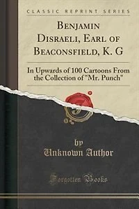 Benjamin Disraeli, Earl of Beaconsfield, K. G: In Upwards of 100 Cartoons From the Collection of Mr. Punch (Classic Reprint)