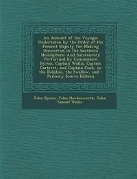 An Account of the Voyages Undertaken by the Order of His Present Majesty for Making Discoveries in the Southern Hemisphere: And Successively Performed by Commodore Byron, Captain Wallis, Captain Carteret, and Captain Cook,