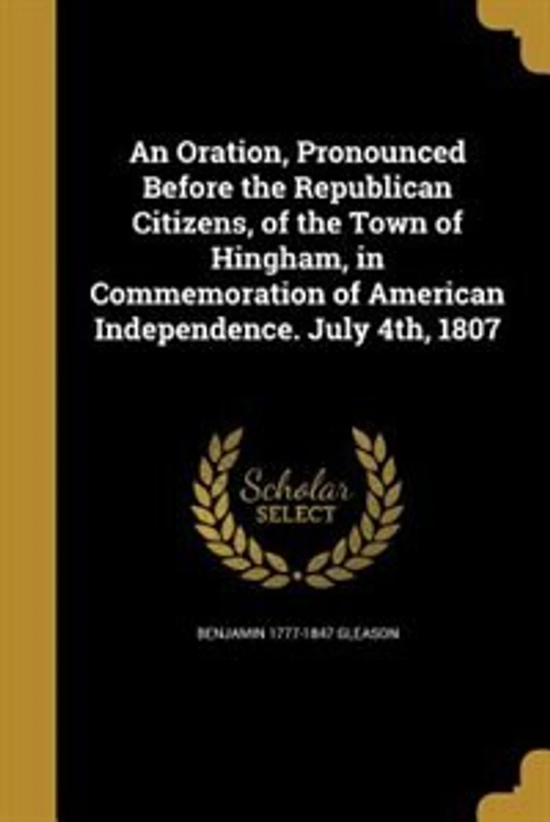 An Oration, Pronounced Before the Republican Citizens, of Town Hingham, Commemoration American Independence. July 4th, 1807