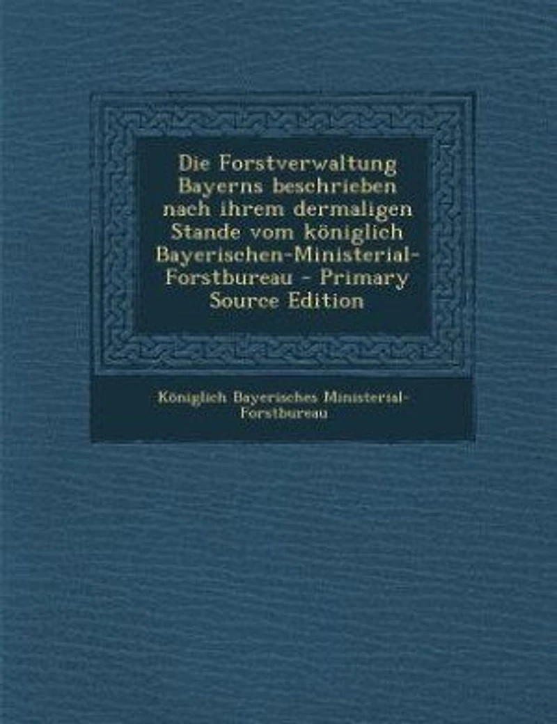 Die Forstverwaltung Bayerns beschrieben nach ihrem dermaligen Stande vom königlich Bayerischen-Ministerial-Forstbureau - Primary Source Edition