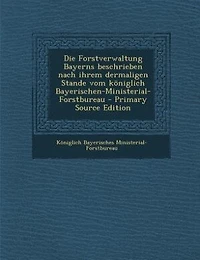 Die Forstverwaltung Bayerns beschrieben nach ihrem dermaligen Stande vom königlich Bayerischen-Ministerial-Forstbureau - Primary Source Edition