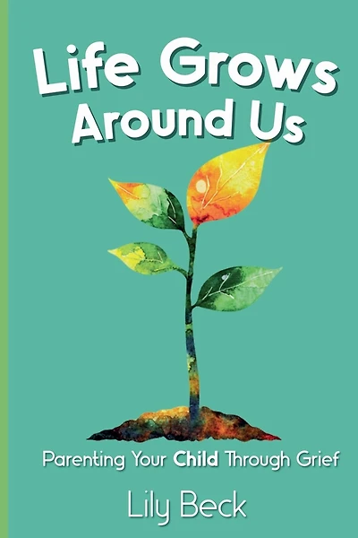 Life Grows Around Us: Parenting Your Child Through Grief