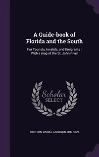a Guide-book of Florida and the South: For Tourists, Invalids, Emigrants : With Map St. John River
