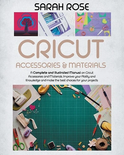 Cricut Accessories And Materials: A Complete And Illustrated Manual On Cricut Accessories And Materials. Improve Your Ability And Kno