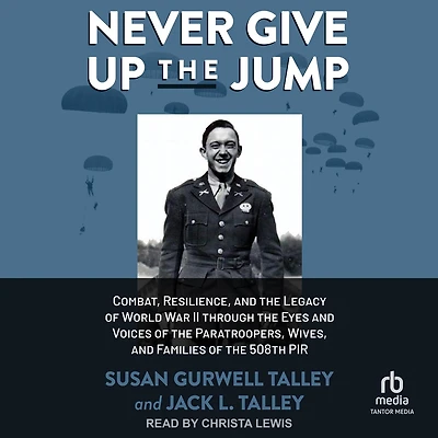 Never Give Up the Jump: Combat, Resilience, and Legacy of World War II through Eyes Voices Paratroopers, Wives, Families 508th PIR