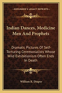 Indian Dances, Medicine Men And Prophets: Dramatic Pictures Of Self-Torturing Ceremonialists Whose Wild Exhibitionism Often Ends In Death