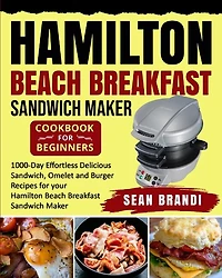 Hamilton Beach Breakfast Sandwich Maker Cookbook For Beginners: 1000-day Effortless Delicious Sandwich, Omelet And Burger Recipes For Your Hamilton Beach Breakfast