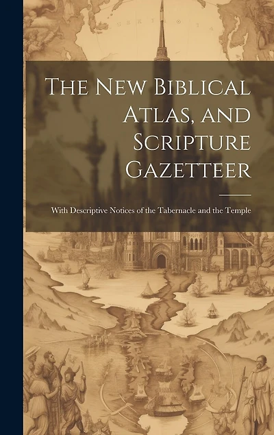 The new Biblical Atlas, and Scripture Gazetteer: With Descriptive Notices of the Tabernacle and the Temple