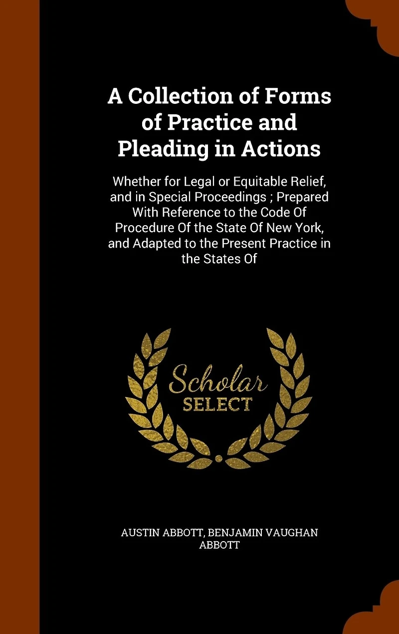 A Collection Of Forms Practice and Pleading Actions: Whether for Legal or Equitable Relief, Special Proceedings; Prepared With Reference to the Code Procedure State New York, Adapted Present States