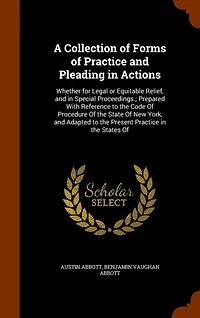 A Collection Of Forms Practice and Pleading Actions: Whether for Legal or Equitable Relief, Special Proceedings; Prepared With Reference to the Code Procedure State New York, Adapted Present States