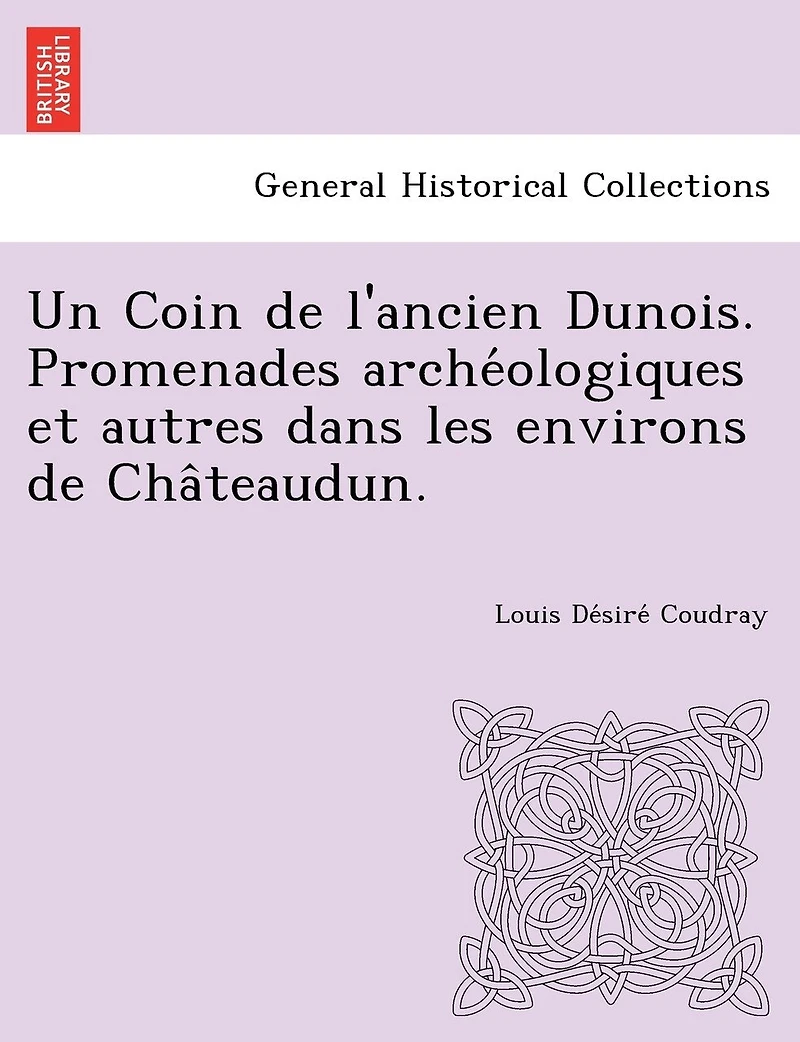 Un Coin de L'Ancien Dunois. Promenades Arche Ologiques Et Autres Dans Les Environs de Cha Teaudun.