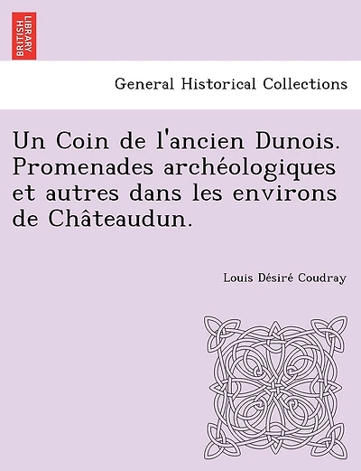 Un Coin de L'Ancien Dunois. Promenades Arche Ologiques Et Autres Dans Les Environs de Cha Teaudun.