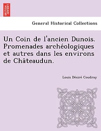 Un Coin de L'Ancien Dunois. Promenades Arche Ologiques Et Autres Dans Les Environs de Cha Teaudun.
