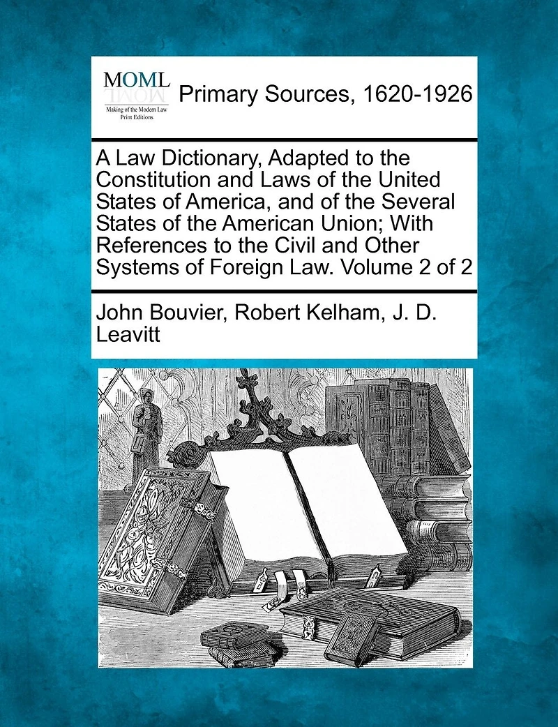 A Law Dictionary, Adapted To The Constitution And Laws Of The United States Of America, And Of The Several States Of The American Union; With References To The Civil And Other Systems Of Foreign Law. Volume 2 Of 2