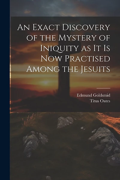An Exact Discovery of the Mystery of Iniquity as it is now Practised Among the Jesuits