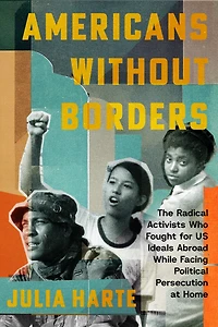 Americans Without Borders: The Radical Activists Who Fought for US Ideals Abroad While Facing Political Persecution at Home
