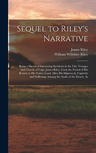 Sequel to Riley's Narrative: Being a Sketch of Interesting Incidents in the Life, Voyages and Travels of Capt. James Riley, From the Period of his Return to his Native Land, After his Shipwreck, Captivity and Sufferings Among the Arabs of the Desert, As