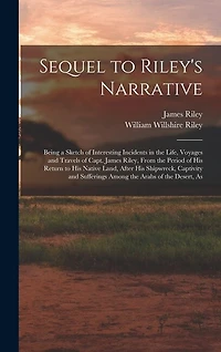 Sequel to Riley's Narrative: Being a Sketch of Interesting Incidents in the Life, Voyages and Travels of Capt. James Riley, From the Period of his Return to his Native Land, After his Shipwreck, Captivity and Sufferings Among the Arabs of the Desert, As