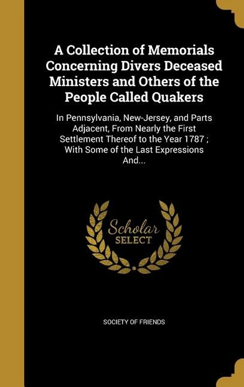A Collection of Memorials Concerning Divers Deceased Ministers and Others the People Called Quakers: Pennsylvania, New-Jersey, Parts Adjacent, From Nearly First Settlement Thereof to Ye