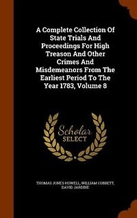 A Complete Collection Of State Trials And Proceedings For High Treason Other Crimes Misdemeanors From The Earliest Period To Year 1783, Volume 8