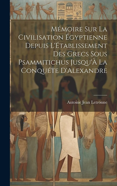 Mémoire Sur La Civilisation Égyptienne Depuis L'Établissement Des Grecs Sous Psammitichus Jusqu'À La Conquéte D'Alexandre