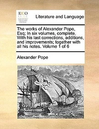 The Works Of Alexander Pope, Esq. Six Volumes, Complete. With His Last Corrections, Additions, And Improvements; Together All Notes.  Volume 1 6