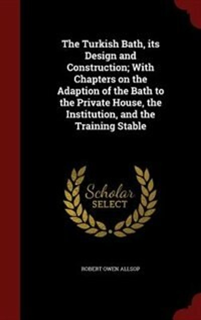 the Turkish Bath, its Design and Construction; With Chapters on Adaption of Bath to Private House, Institution, Training Stable