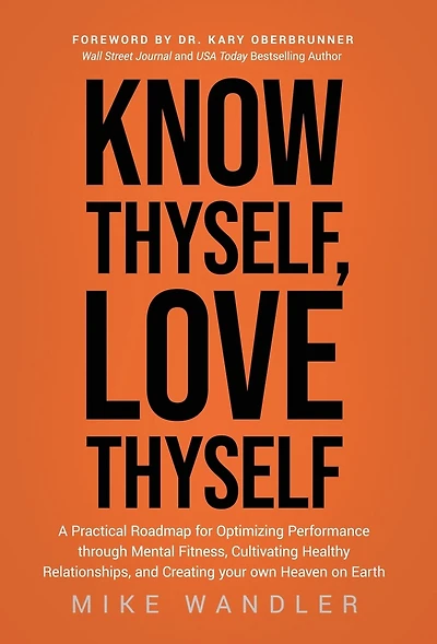 Know Thyself, Love Thyself: A Practical Roadmap for Optimizing Performance through Mental Fitness, Cultivating Healthy Relationships, and Creating your own Heaven on Earth