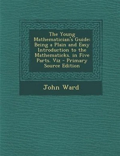 The Young Mathematician's Guide: Being a Plain and Easy Introduction to the Mathematicks. in Five Parts. Viz - Primary Source Edition