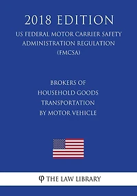 Brokers of Household Goods Transportation by Motor Vehicle (US Federal Motor Carrier Safety Administration Regulation) (FMCSA) (2018 Edition)