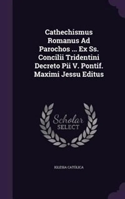 Cathechismus Romanus Ad Parochos ... Ex Ss. Concilii Tridentini Decreto Pii V. Pontif. Maximi Jessu Editus