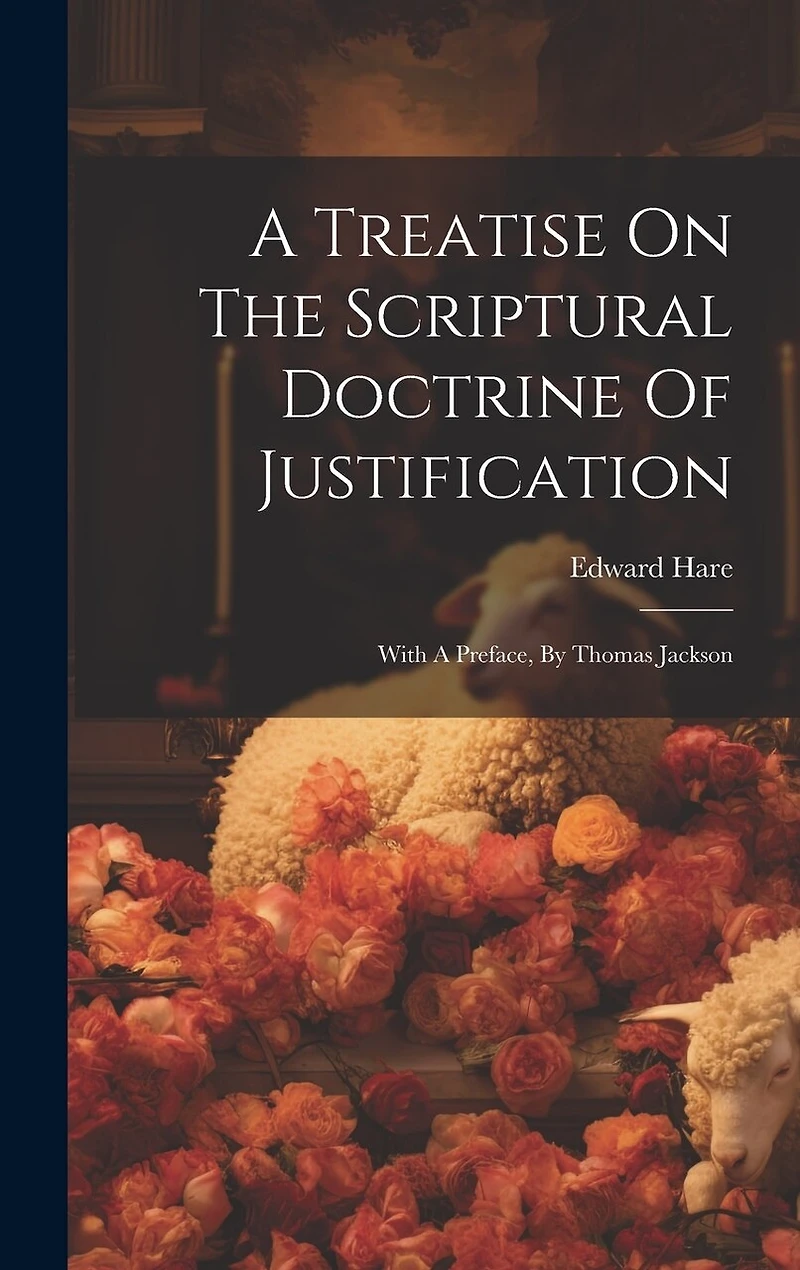 A Treatise On The Scriptural Doctrine Of Justification: With A Preface, By Thomas Jackson