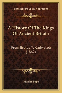 A History Of The Kings Of Ancient Britain: From Brutus To Cadwaladr (1862)