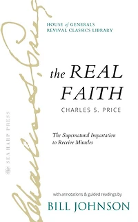 The Real Faith with Annotations and Guided Readings by Bill Johnson: Supernatural Impartation to Receive Miracles: House of Generals Revival Classics Library