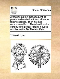 A Treatise On The Management Of Peach And Nectarine Trees; Either Forcing-houses, Or Hot Common Walls. ... Also, Ample Directions For Constructing Proper Forcing-houses Hot-walls; Second Edition,