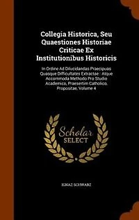 Collegia Historica, Seu Quaestiones Historiae Criticae Ex Institutionibus Historicis: Ordine Ad Dilucidandas Praecipuas Quasque Difficultates Extractae : Atque Accommoda Methodo Pro