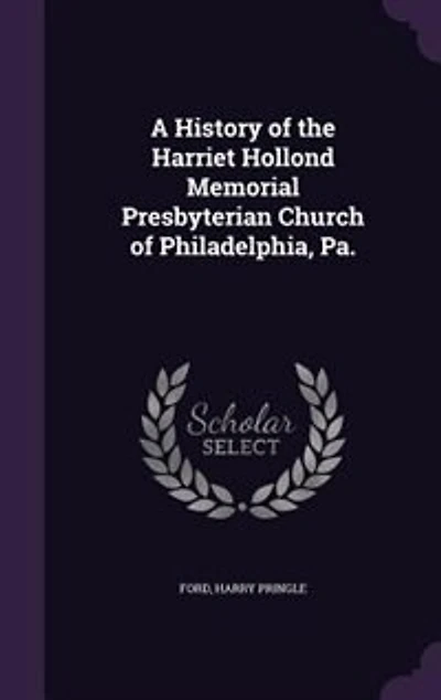 A History of the Harriet Hollond Memorial Presbyterian Church Philadelphia, Pa (Classic Reprint)