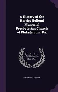 A History of the Harriet Hollond Memorial Presbyterian Church Philadelphia, Pa (Classic Reprint)