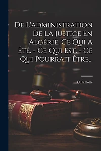 De L'administration De La Justice En Algérie, Ce Qui A Été. - Ce Qui Est. - Ce Qui Pourrait Être...