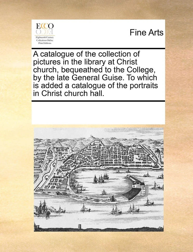A Catalogue Of The Collection Of Pictures In The Library At Christ Church, Bequeathed To The College, By The Late General Guise. To Which Is Added A Catalogue Of The Portraits In Christ Church Hall.
